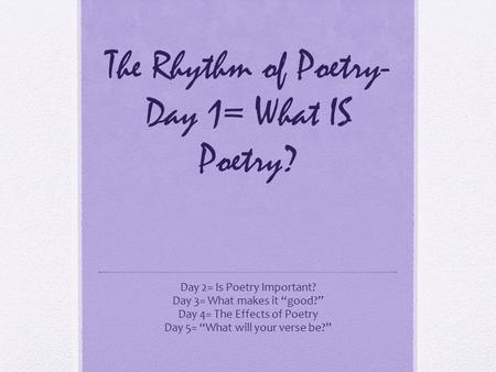 The Rhythm of Poetry- Day 1= What IS Poetry? Day 2= Is Poetry Important? Day 3= What makes it “good?” Day 4= The Effects of Poetry Day 5= “What will your.