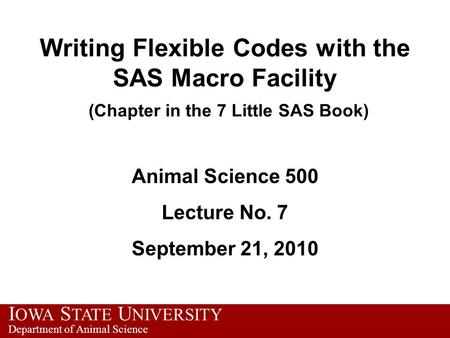I OWA S TATE U NIVERSITY Department of Animal Science Writing Flexible Codes with the SAS Macro Facility (Chapter in the 7 Little SAS Book) Animal Science.