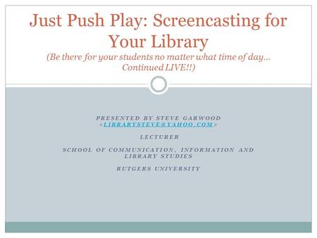 PRESENTED BY STEVE GARWOOD LECTURER SCHOOL OF COMMUNICATION, INFORMATION AND LIBRARY STUDIES RUTGERS Just Push Play: Screencasting.