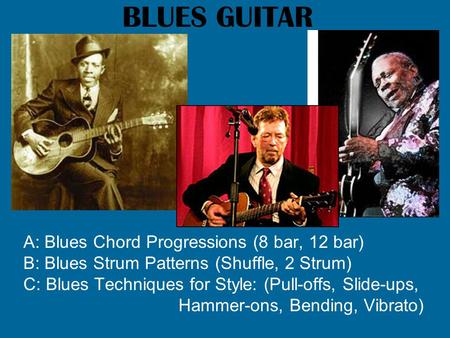 BLUES GUITAR A: Blues Chord Progressions (8 bar, 12 bar) B: Blues Strum Patterns (Shuffle, 2 Strum) C: Blues Techniques for Style: (Pull-offs, Slide-ups,