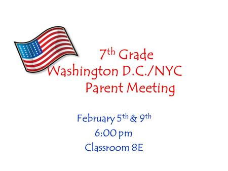 7 th Grade Washington D.C./NYC Parent Meeting February 5 th & 9 th 6:00 pm Classroom 8E.