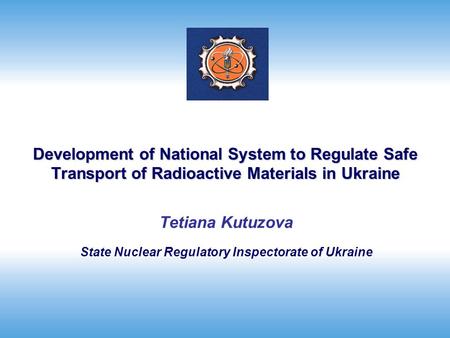 Development of National System to Regulate Safe Transport of Radioactive Materials in Ukraine Tetiana Kutuzova State Nuclear Regulatory Inspectorate of.