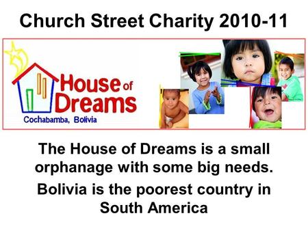 Church Street Charity 2010-11 The House of Dreams is a small orphanage with some big needs. Bolivia is the poorest country in South America.