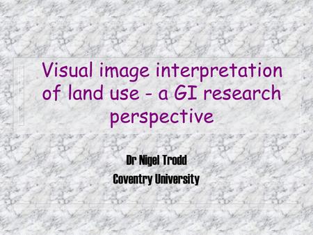 Visual image interpretation of land use - a GI research perspective Dr Nigel Trodd Coventry University.