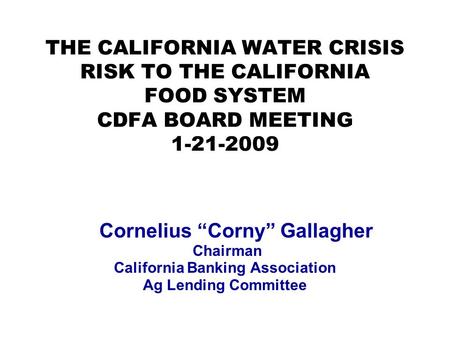 THE CALIFORNIA WATER CRISIS RISK TO THE CALIFORNIA FOOD SYSTEM CDFA BOARD MEETING 1-21-2009 Cornelius “Corny” Gallagher Chairman California Banking Association.