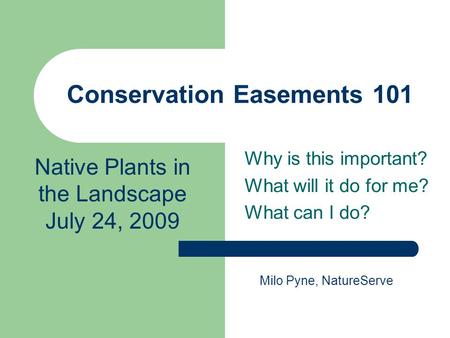Conservation Easements 101 Why is this important? What will it do for me? What can I do? Native Plants in the Landscape July 24, 2009 Milo Pyne, NatureServe.