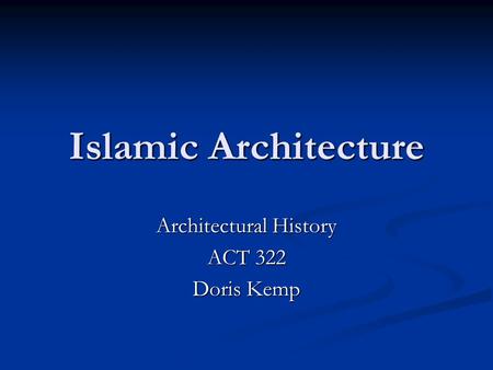 Islamic Architecture Architectural History ACT 322 Doris Kemp.