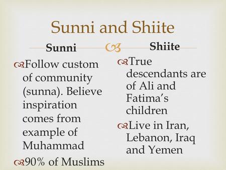  Sunni and Shiite Sunni  Follow custom of community (sunna). Believe inspiration comes from example of Muhammad  90% of Muslims Shiite  True descendants.
