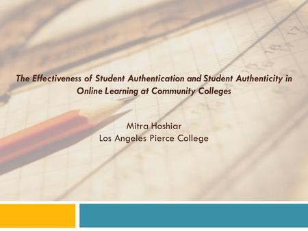 The Effectiveness of Student Authentication and Student Authenticity in Online Learning at Community Colleges Mitra Hoshiar Los Angeles Pierce College.
