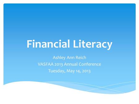 Financial Literacy Ashley Ann Reich VASFAA 2013 Annual Conference Tuesday, May 14, 2013.
