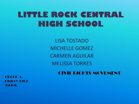 LITTLE ROCK CENTRAL HIGH SCHOOL LISA TOSTADO MICHELLE GOMEZ CARMEN AGUILAR MELISSA TORRES CIVIL RIGHTS MOVEMENT GROUP 5, History 1302 1st Pd.