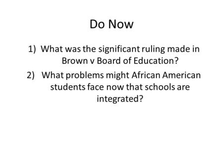 Do Now 1)What was the significant ruling made in Brown v Board of Education? 2) What problems might African American students face now that schools are.