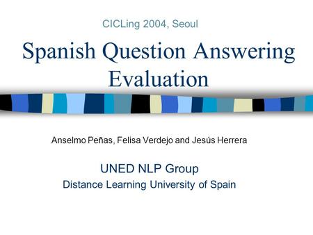 Spanish Question Answering Evaluation Anselmo Peñas, Felisa Verdejo and Jesús Herrera UNED NLP Group Distance Learning University of Spain CICLing 2004,