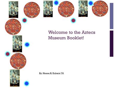 + Welcome to the Aztecs Museum Booklet! By: Hessa Al Kubaisi 7A.