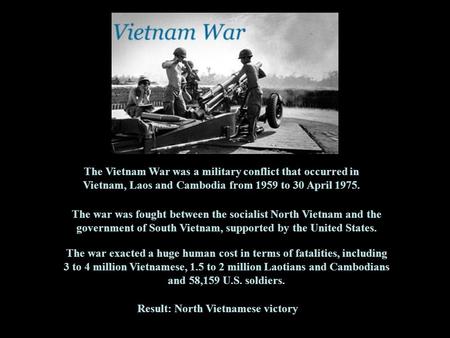 The Vietnam War was a military conflict that occurred in Vietnam, Laos and Cambodia from 1959 to 30 April 1975. The war was fought between the socialist.