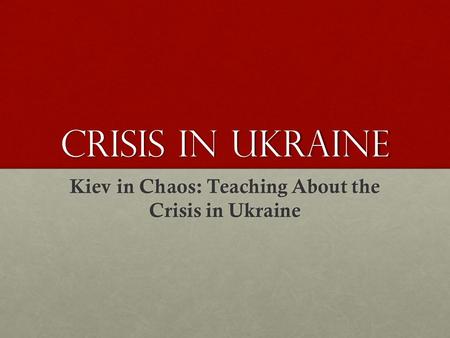 Crisis in Ukraine Kiev in Chaos: Teaching About the Crisis in Ukraine.