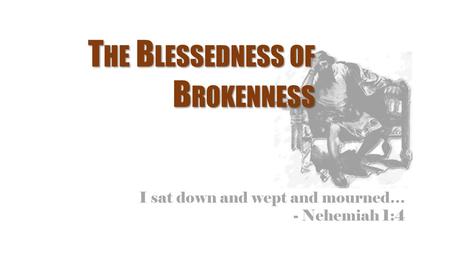 I sat down and wept and mourned… - Nehemiah 1:4 T HE B LESSEDNESS OF B ROKENNESS.