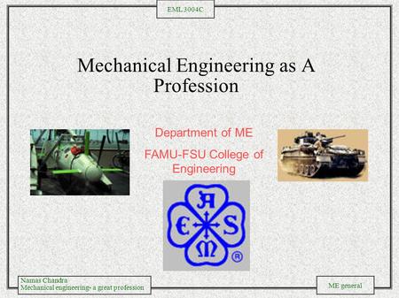 Namas Chandra Mechanical engineering- a great profession ME general EML 3004C Mechanical Engineering as A Profession Department of ME FAMU-FSU College.