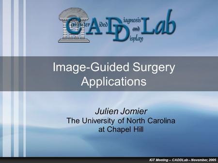 IGT Meeting – CADDLab – November, 2005 Image-Guided Surgery Applications Julien Jomier The University of North Carolina at Chapel Hill.