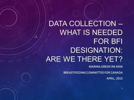 DATA COLLECTION – WHAT IS NEEDED FOR BFI DESIGNATION: ARE WE THERE YET? MARINA GREEN RN MSN BREASTFEEDING COMMITTEE FOR CANADA APRIL, 2015 1.