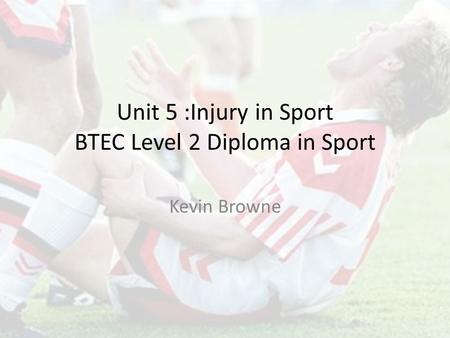 Unit 5 :Injury in Sport BTEC Level 2 Diploma in Sport Kevin Browne.