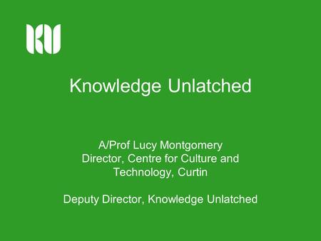 Knowledge Unlatched A/Prof Lucy Montgomery Director, Centre for Culture and Technology, Curtin Deputy Director, Knowledge Unlatched.
