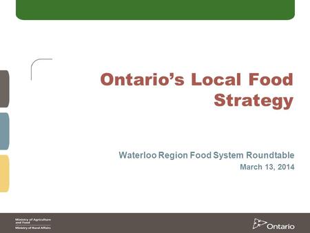 Ontario’s Local Food Strategy Waterloo Region Food System Roundtable March 13, 2014.