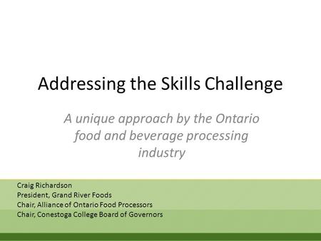Addressing the Skills Challenge A unique approach by the Ontario food and beverage processing industry Craig Richardson President, Grand River Foods Chair,