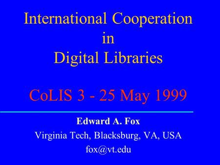 International Cooperation in Digital Libraries CoLIS 3 - 25 May 1999 Edward A. Fox Virginia Tech, Blacksburg, VA, USA