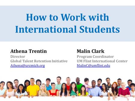 Athena Trentin Director Global Talent Retention Initiative How to Work with International Students Malin Clark Program Coordinator UM.