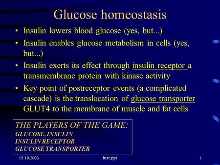 15.10.2003inse.ppt1 Glucose homeostasis Insulin lowers blood glucose (yes, but...) Insulin enables glucose metabolism in cells (yes, but...) Insulin exerts.