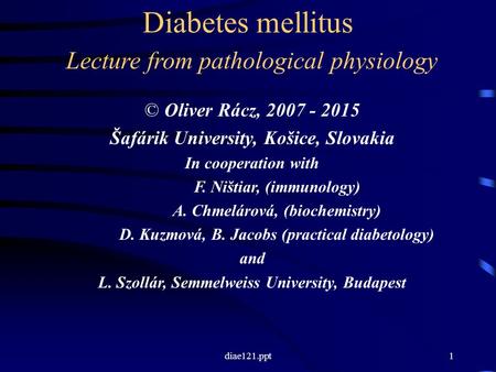 Diae121.ppt1 Diabetes mellitus Lecture from pathological physiology © Oliver Rácz, 2007 - 2015 Šafárik University, Košice, Slovakia In cooperation with.