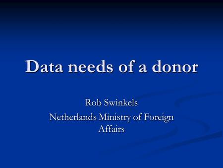 Data needs of a donor Rob Swinkels Netherlands Ministry of Foreign Affairs.