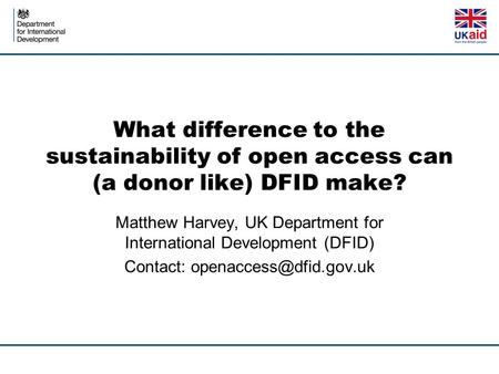 What difference to the sustainability of open access can (a donor like) DFID make? Matthew Harvey, UK Department for International Development (DFID) Contact: