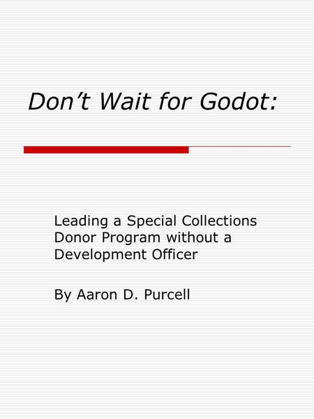 Don’t Wait for Godot: Leading a Special Collections Donor Program without a Development Officer By Aaron D. Purcell.