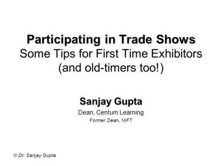 © Dr. Sanjay Gupta Participating in Trade Shows Participating in Trade Shows Some Tips for First Time Exhibitors (and old-timers too!) Sanjay Gupta Dean,