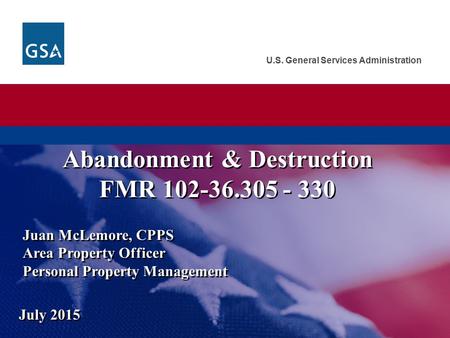 U.S. General Services Administration Juan McLemore, CPPS Area Property Officer Personal Property Management July 2015 Abandonment & Destruction FMR 102-36.305.