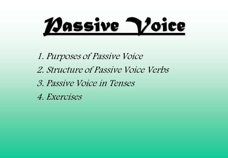 Passive Voice 1. Purposes of Passive Voice 2. Structure of Passive Voice Verbs 3. Passive Voice in Tenses 4. Exercises.