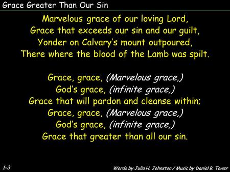 Grace Greater Than Our Sin 1-3 Marvelous grace of our loving Lord, Grace that exceeds our sin and our guilt, Yonder on Calvary’s mount outpoured, There.