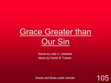 Grace Greater than Our Sin Words by Julia H. Johnston Music by Daniel B. Towner Words and Music public domain 105.