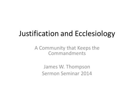 Justification and Ecclesiology A Community that Keeps the Commandments James W. Thompson Sermon Seminar 2014.