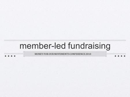 Member-led fundraising MONEY FOR OUR MOVEMENTS CONFERENCE 2010.