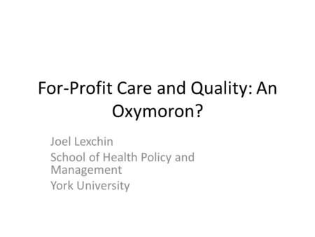 For-Profit Care and Quality: An Oxymoron? Joel Lexchin School of Health Policy and Management York University.