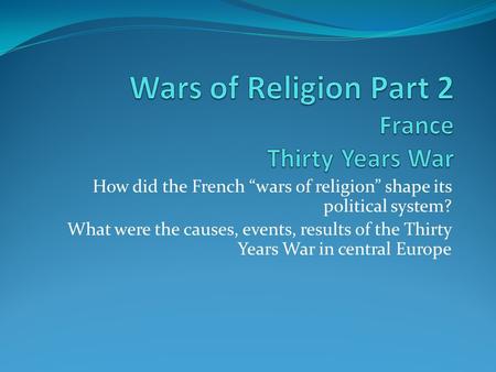 How did the French “wars of religion” shape its political system? What were the causes, events, results of the Thirty Years War in central Europe.