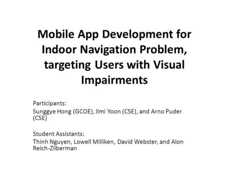 Mobile App Development for Indoor Navigation Problem, targeting Users with Visual Impairments Participants: Sunggye Hong (GCOE), Ilmi Yoon (CSE), and Arno.