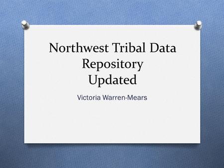 Northwest Tribal Data Repository Updated Victoria Warren-Mears.