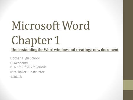 Microsoft Word Chapter 1 Understanding the Word window and creating a new document Dothan High School IT Academy BTA 5 th, 6 th & 7 th Periods Mrs. Baker—Instructor.