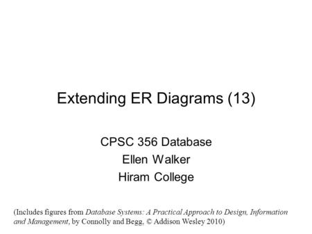 Extending ER Diagrams (13) CPSC 356 Database Ellen Walker Hiram College (Includes figures from Database Systems: A Practical Approach to Design, Information.