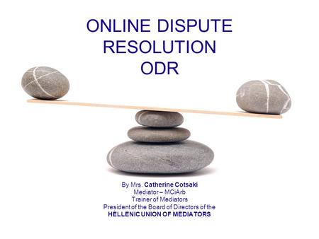 ONLINE DISPUTE RESOLUTION ODR By Mrs. Catherine Cotsaki Mediator – MCiArb Trainer of Mediators President of the Board of Directors of the HELLENIC UNION.