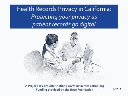 A Project of Consumer Action | www.consumer-action.org Funding provided by the Rose Foundation © 2013 Health Records Privacy in California: Protecting.